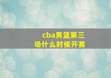 cba男篮第三场什么时候开赛