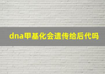 dna甲基化会遗传给后代吗