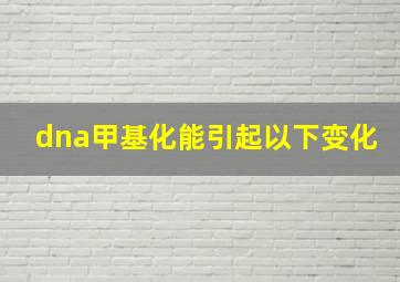 dna甲基化能引起以下变化