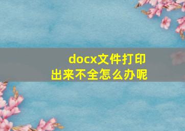 docx文件打印出来不全怎么办呢