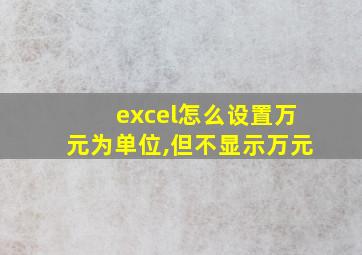 excel怎么设置万元为单位,但不显示万元