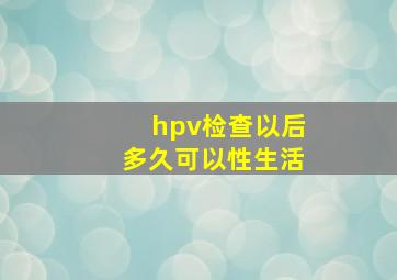 hpv检查以后多久可以性生活