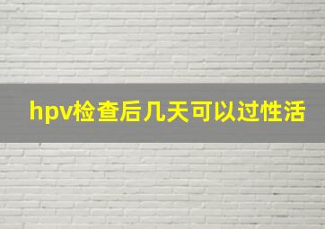 hpv检查后几天可以过性活