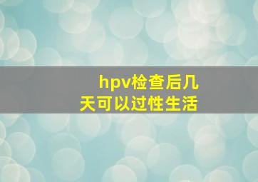 hpv检查后几天可以过性生活