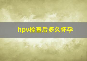 hpv检查后多久怀孕