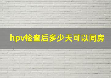 hpv检查后多少天可以同房