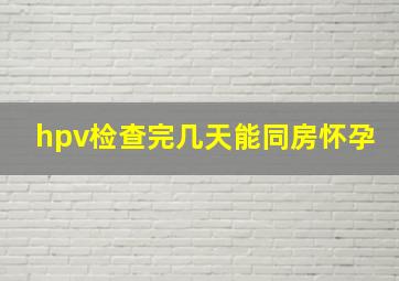 hpv检查完几天能同房怀孕