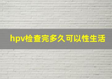 hpv检查完多久可以性生活