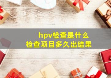 hpv检查是什么检查项目多久出结果