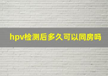 hpv检测后多久可以同房吗