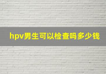 hpv男生可以检查吗多少钱