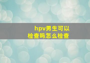 hpv男生可以检查吗怎么检查