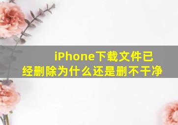 iPhone下载文件已经删除为什么还是删不干净