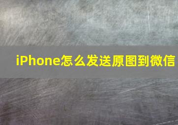 iPhone怎么发送原图到微信