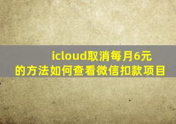 icloud取消每月6元的方法如何查看微信扣款项目