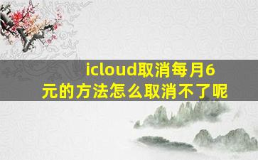 icloud取消每月6元的方法怎么取消不了呢