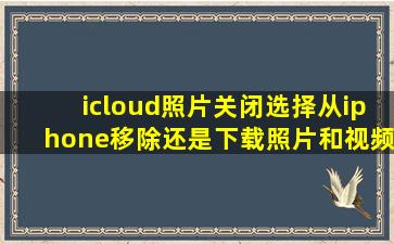 icloud照片关闭选择从iphone移除还是下载照片和视频