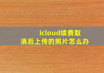 icloud续费取消后上传的照片怎么办