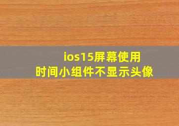 ios15屏幕使用时间小组件不显示头像