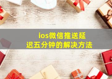 ios微信推送延迟五分钟的解决方法