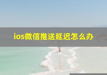 ios微信推送延迟怎么办