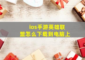 ios手游英雄联盟怎么下载到电脑上