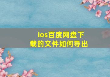 ios百度网盘下载的文件如何导出