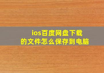 ios百度网盘下载的文件怎么保存到电脑