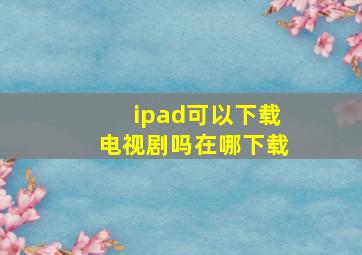 ipad可以下载电视剧吗在哪下载