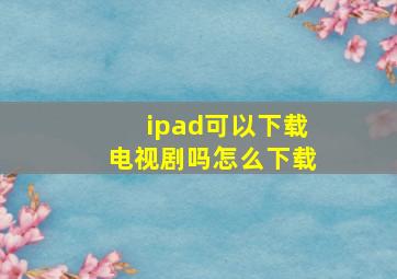 ipad可以下载电视剧吗怎么下载