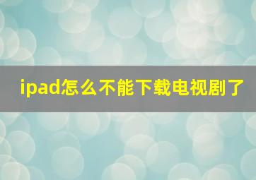 ipad怎么不能下载电视剧了