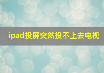 ipad投屏突然投不上去电视