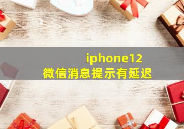 iphone12微信消息提示有延迟