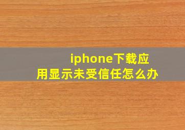 iphone下载应用显示未受信任怎么办