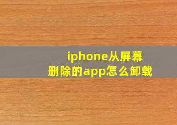 iphone从屏幕删除的app怎么卸载