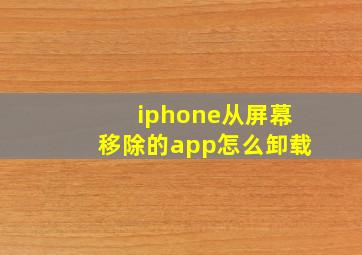 iphone从屏幕移除的app怎么卸载