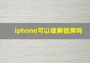 iphone可以破解锁屏吗