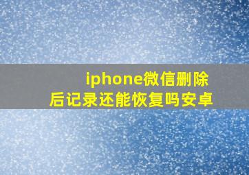 iphone微信删除后记录还能恢复吗安卓