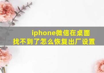 iphone微信在桌面找不到了怎么恢复出厂设置