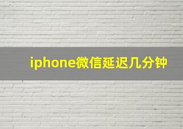 iphone微信延迟几分钟