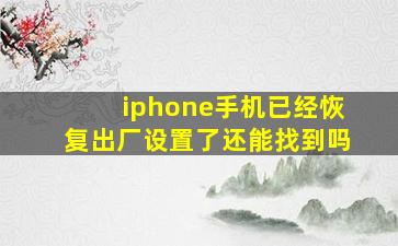 iphone手机已经恢复出厂设置了还能找到吗