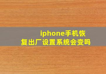 iphone手机恢复出厂设置系统会变吗