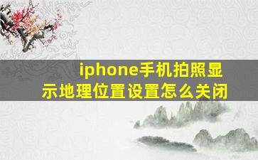 iphone手机拍照显示地理位置设置怎么关闭