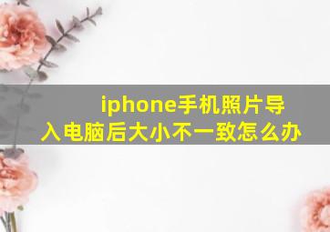 iphone手机照片导入电脑后大小不一致怎么办