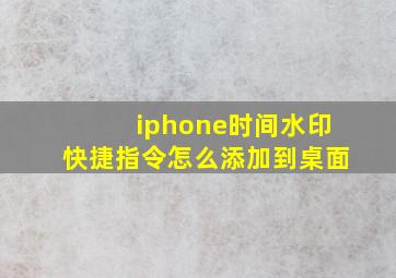 iphone时间水印快捷指令怎么添加到桌面