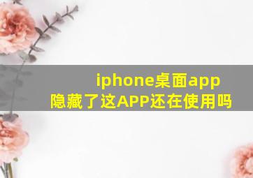 iphone桌面app隐藏了这APP还在使用吗