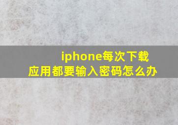 iphone每次下载应用都要输入密码怎么办