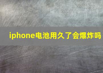 iphone电池用久了会爆炸吗