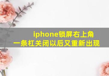 iphone锁屏右上角一条杠关闭以后又重新出现