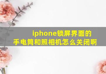 iphone锁屏界面的手电筒和照相机怎么关闭啊